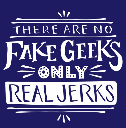 There are no fake geeks only real jerks via http://geekgirlvideo.tumblr.com/